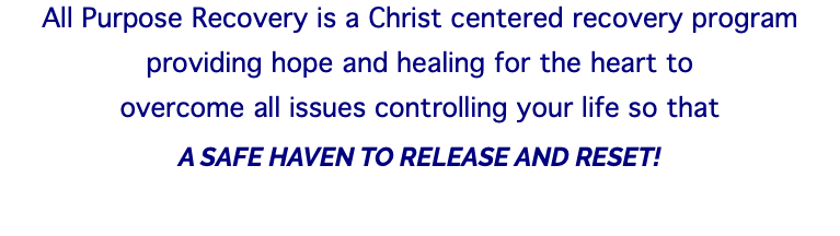 All Purpose Recovery is a Christ centered recovery program providing hope and healing for the heart to overcome all issues controlling your life so that A SAFE HAVEN TO RELEASE AND RESET! 